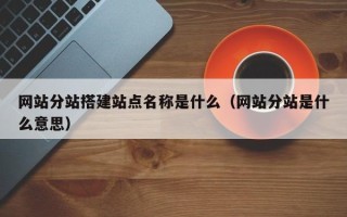 利津网站分站搭建站点名称是什么（网站分站是什么意思）