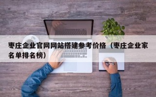 利津枣庄企业官网网站搭建参考价格（枣庄企业家名单排名榜）