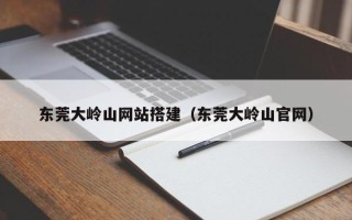 利津东莞大岭山网站搭建（东莞大岭山官网）