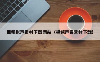 利津视频拟声素材下载网站（视频声音素材下载）
