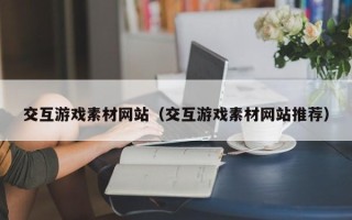 利津交互游戏素材网站（交互游戏素材网站推荐）
