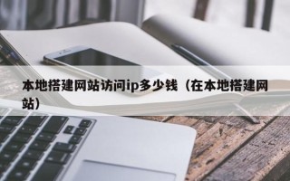 利津本地搭建网站访问ip多少钱（在本地搭建网站）