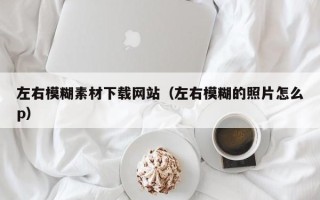 利津左右模糊素材下载网站（左右模糊的照片怎么p）