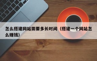 利津怎么搭建网站需要多长时间（搭建一个网站怎么赚钱）