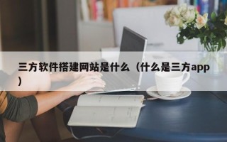 利津三方软件搭建网站是什么（什么是三方app）