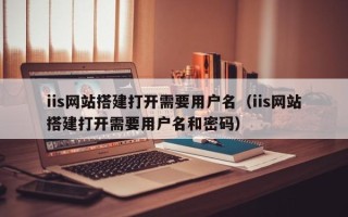 利津iis网站搭建打开需要用户名（iis网站搭建打开需要用户名和密码）