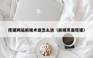 利津搭建网站前端术语怎么说（前端页面搭建）