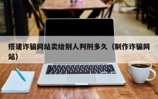 利津搭建诈骗网站卖给别人判刑多久（制作诈骗网站）