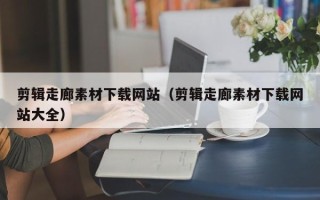 利津剪辑走廊素材下载网站（剪辑走廊素材下载网站大全）