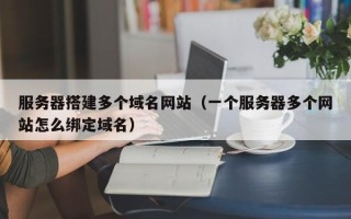 利津服务器搭建多个域名网站（一个服务器多个网站怎么绑定域名）