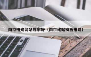 利津南京搭建网站哪家好（南京建站模板搭建）
