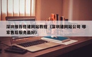 利津深圳推荐搭建网站教程（深圳建网站公司 哪家售后服务最好）
