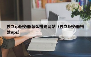 利津独立ip服务器怎么搭建网站（独立服务器搭建vps）