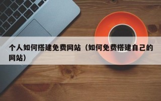 利津个人如何搭建免费网站（如何免费搭建自己的网站）