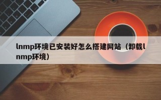 利津lnmp环境已安装好怎么搭建网站（卸载lnmp环境）